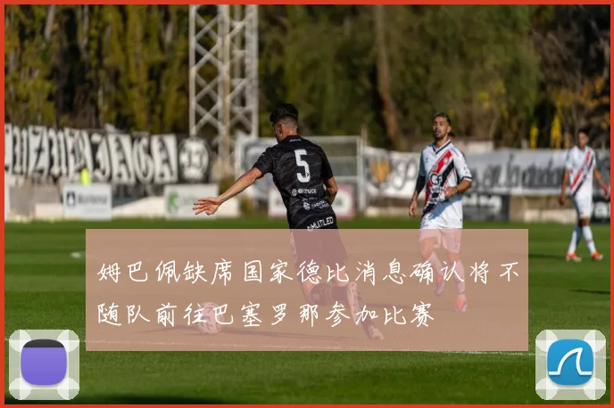 姆巴佩缺席国家德比消息确认将不随队前往巴塞罗那参加比赛