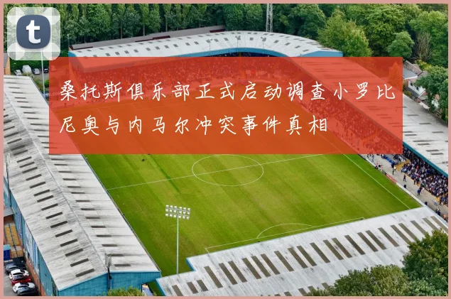 桑托斯俱乐部正式启动调查小罗比尼奥与内马尔冲突事件真相