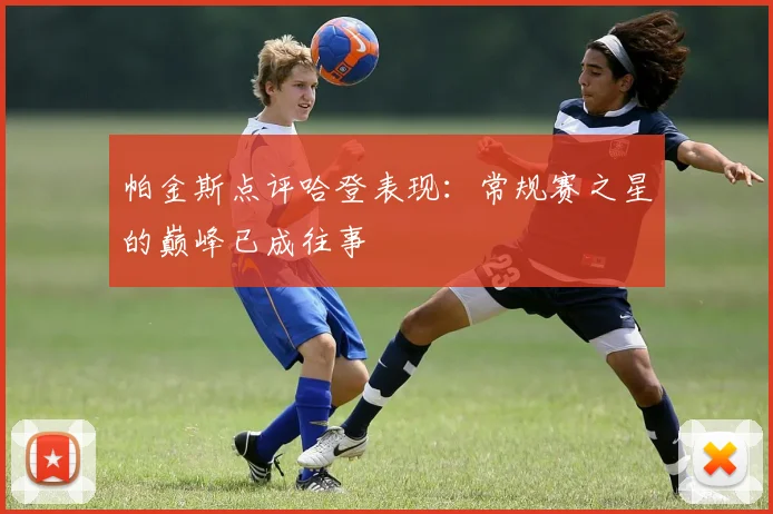 帕金斯点评哈登表现：常规赛之星的巅峰已成往事