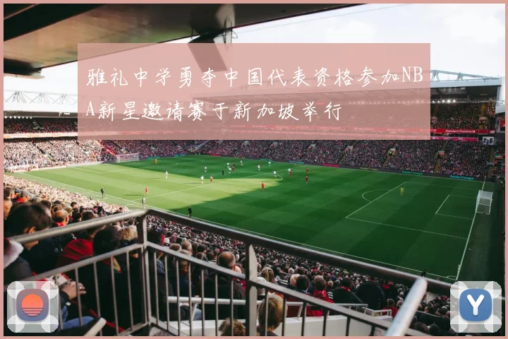 雅礼中学勇夺中国代表资格参加NBA新星邀请赛于新加坡举行