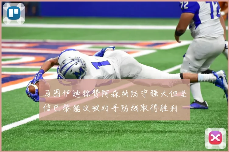 马图伊迪称赞阿森纳防守强大但坚信巴黎能攻破对手防线取得胜利