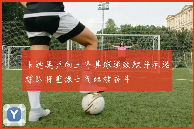 卡迪奥卢向土耳其球迷致歉并承诺球队将重振士气继续奋斗