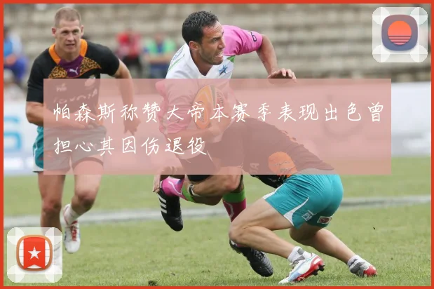 帕森斯称赞大帝本赛季表现出色曾担心其因伤退役