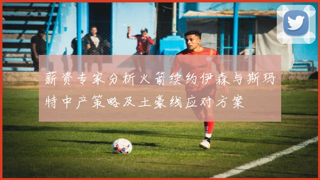 薪资专家分析火箭续约伊森与斯玛特中产策略及土豪线应对方案