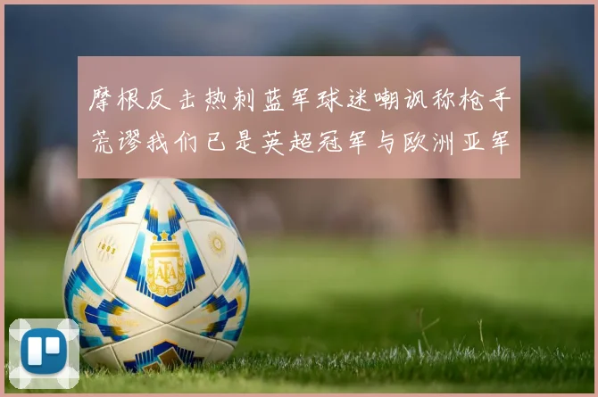 摩根反击热刺蓝军球迷嘲讽称枪手荒谬我们已是英超冠军与欧洲亚军