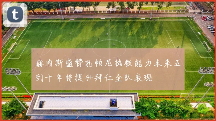 赫内斯盛赞孔帕尼执教能力未来五到十年将提升拜仁全队表现