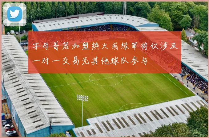 字母哥若加盟热火或绿军将仅涉及一对一交易无其他球队参与