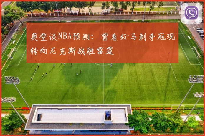奥登谈NBA预测：曾看好马刺夺冠现转向尼克斯战胜雷霆