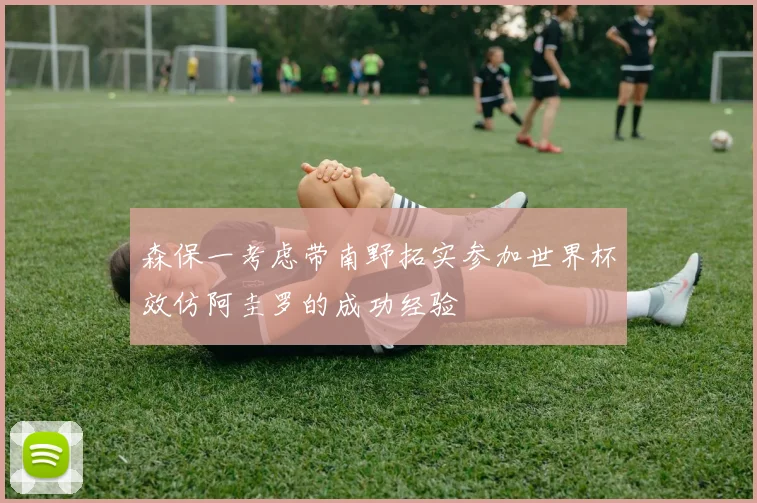 森保一考虑带南野拓实参加世界杯效仿阿圭罗的成功经验