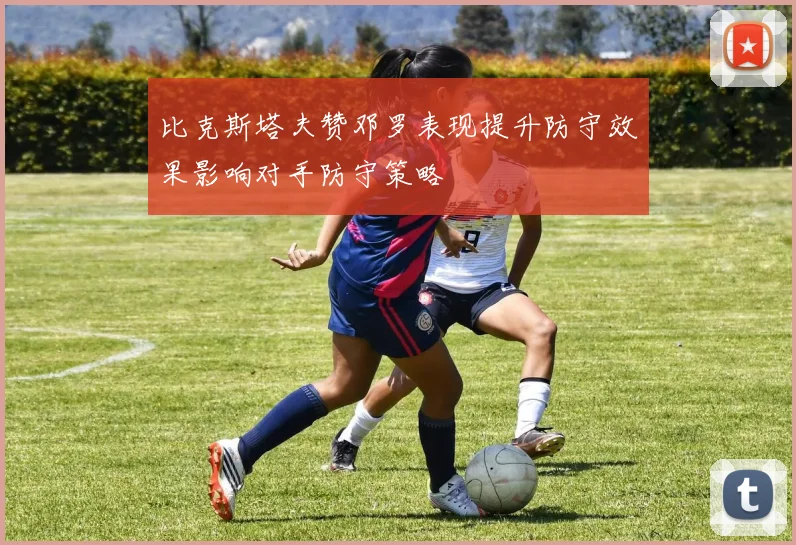 比克斯塔夫赞邓罗表现提升防守效果影响对手防守策略