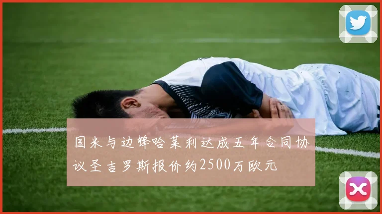 国米与边锋哈莱利达成五年合同协议圣吉罗斯报价约2500万欧元