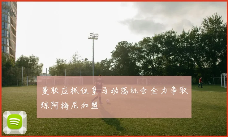 曼联应抓住皇马动荡机会全力争取琼阿梅尼加盟