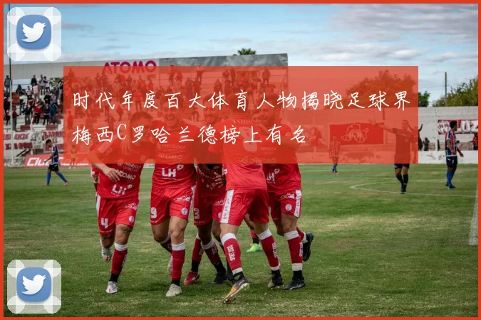时代年度百大体育人物揭晓足球界梅西C罗哈兰德榜上有名