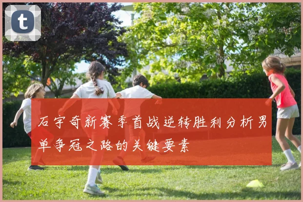 石宇奇新赛季首战逆转胜利分析男单争冠之路的关键要素